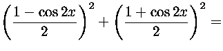 $\left(\displaystyle {1- \cos 2x\over 2}\right)^2+
\left(\displaystyle {1+\cos 2x\over 2}\right)^2=$