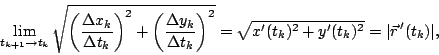 \begin{displaymath}\lim_{t_{k+1} \rightarrow t_k}
\sqrt{\left(\frac{\Delta x_k}{...
...
= \sqrt{x'(t_k)^2 + y'(t_k)^2} = \vert{\vec{r}\,}'(t_k)\vert,
\end{displaymath}