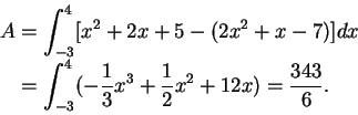 \begin{displaymath}\begin{split}
A &=\int_{-3}^{4}[x^2 + 2x + 5 - (2x^2 + x -7)]...
...ac{1}{3}x^3 + \frac{1}{2}x^2 + 12x)= \frac{343}{6}.
\end{split}\end{displaymath}