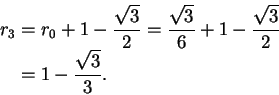 \begin{displaymath}\begin{split}
r_3 &= r_0 + 1 - \frac{\sqrt{3}}{2} = \frac{\sq...
... -
\frac{\sqrt{3}}{2}\\
&= 1-\frac{\sqrt{3}}{3}.
\end{split}\end{displaymath}