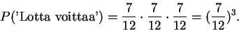 \begin{displaymath}P(\text{'Lotta voittaa'}) = \frac{7}{12} \cdot \frac{7}{12} \cdot
\frac{7}{12} = (\frac{7}{12})^3.
\end{displaymath}