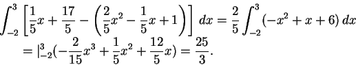 \begin{displaymath}\begin{split}
\int_{-2}^3 &\left[\frac{1}{5}x+\frac{17}{5}-\l...
...15}x^3+\frac{1}{5}x^2+\frac{12}{5}x)
=\frac{25}{3}.
\end{split}\end{displaymath}