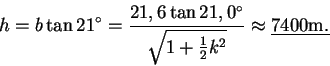 \begin{displaymath}h=b\tan21^{\circ}=\frac{21,6\tan 21,0^{\circ}}{\sqrt{1+\frac{1}{2}k^{2}}}
\approx \underline{7400\textrm{m.}}
\end{displaymath}