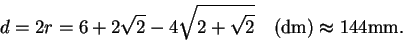 \begin{displaymath}d=2r=6+2\sqrt{2}-4\sqrt{2+\sqrt{2}}\quad(\text{dm})\thickapprox 144
\text{mm}.
\end{displaymath}