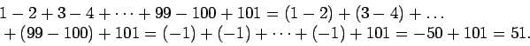 \begin{displaymath}\begin{split}
&1-2+3-4+\dots+99-100+101 = (1-2)+(3-4)+\dots\...
...9-100)+101=(-1)+(-1)+\dots+(-1)+101 = -50+101 = 51.
\end{split}\end{displaymath}