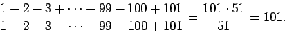 \begin{displaymath}\frac{1+2+3+\dots+99+100+101}{1-2+3-\dots+99-100+101}=\frac{101\cdot 51}{51}=101.
\end{displaymath}