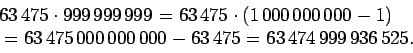 \begin{displaymath}\begin{split}
&63\,475 \cdot 999\,999\,999 = 63\,475 \cdot (...
...00\,000\,000 - 63\,475 = 63\,474\,999\,936\,525.
\end{split}
\end{displaymath}
