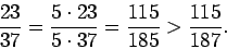 \begin{displaymath}\frac{23}{37} = \frac{5 \cdot 23}{5 \cdot 37} = \frac{115}{185} >
\frac{115}{187}.
\end{displaymath}