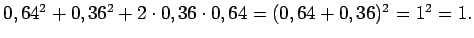 $0,64^{2} + 0,36^{2} + 2 \cdot 0,36 \cdot 0,64 = (0,64 + 0,36)^{2} =
1^{2} = 1.$