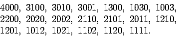 \begin{displaymath}\begin{split}
&4000,\ 3100,\ 3010,\ 3001,\ 1300,\ 1030,\ 100...
...0,\\
&1201,\ 1012,\ 1021,\ 1102,\ 1120,\ 1111.
\end{split}
\end{displaymath}