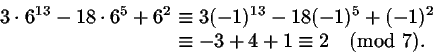 \begin{displaymath}\begin{split}
3\cdot 6^{13} - 18\cdot 6 ^5 + 6 ^2 & \equiv
3(...
... ^5 + (-1) ^2 \\
& \equiv -3+4+1 \equiv 2 \pmod 7.
\end{split}\end{displaymath}