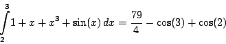 \begin{displaymath}\int _{2}^{3}\!1+x+{x}^{3}+\sin(x)\,{dx}={\frac {79}{4}}-\cos(3)+\cos(2)
\end{displaymath}