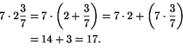 \begin{displaymath}\begin{split}
7\cdot 2\frac{3}{7} &= 7\cdot\left(2 + \frac{3}...
... \left(7\cdot \frac{3}{7}\right)\\
&= 14 + 3 = 17.
\end{split}\end{displaymath}