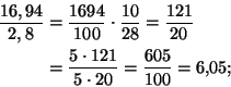 \begin{displaymath}\begin{split}
\frac{16,94}{2,8} &= \frac{1694}{100}\cdot\frac...
...{5\cdot 121}{5\cdot 20} = \frac{605}{100} = 6{,}05;
\end{split}\end{displaymath}