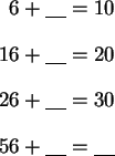 \begin{align*}6+\underline{ \quad }&=10\\
16+\underline{ \quad }&=20\\
26+\underline{ \quad }&=30\\
56+\underline{ \quad }&=\underline{ \quad }\\
\end{align*}