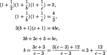 \begin{align*}(1+\frac{1}{2})(1+\frac{1}{b})(1+\frac{1}{c})&=2, \\
(1+\frac{1}{...
...=bc,\\
b=\frac{3c+3}{c-3}&=\frac{3(c-3)+12}{c-3}=3+\frac{12}{c-3}.
\end{align*}