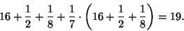 \begin{displaymath}16+\frac{1}{2}+\frac{1}{8}+\frac{1}{7}\cdot\left(16 +\frac{1}{2}+\frac{1}{8}\right)=19.
\end{displaymath}