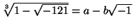 $\root 3\of{1-\sqrt {-121}}=a-b\sqrt {-1}$