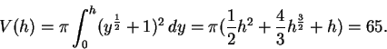 \begin{displaymath}V(h)=\pi\int_{0}^{h}(y^\frac{1}{2}+1)^2\,dy=\pi(\frac{1}{2}h^2+\frac{4}{3}h^\frac{3}{2}+h)=65.
\end{displaymath}