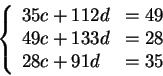 \begin{displaymath}\left\{ \begin{array}{lll}
35c+112d&=49 \\
49c+133d&=28 \\
28c+91d&=35 \\
\end{array} \right.
\end{displaymath}