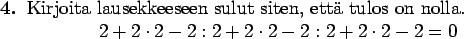 \begin{teht}
Kirjoita lausekkeeseen sulut siten, että tulos on nolla.
\begin{...
...2 - 2 : 2 + 2 \cdot 2 - 2 : 2 + 2 \cdot 2 - 2 = 0
\end{displaymath}
\end{teht}
