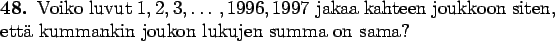 \begin{teht}
Voiko luvut $1,2,3,\ldots,1996,1997$\space jakaa kahteen joukkoon siten, että
kummankin joukon lukujen summa on sama?
\end{teht}