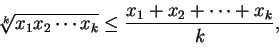 \begin{displaymath}
\sqrt[k]{x_{1} x_{2} \cdots x_{k}} \leq %%
\frac{ x_{1} + x_{2} + \cdots + x_{k} }{k},
\end{displaymath}