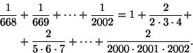 \begin{displaymath}
\begin{split}
\frac{1}{668}&+\frac{1}{669}+\cdots+\frac{1}{2...
...cdot 7}+\cdots+
\frac{2}{2000\cdot 2001\cdot 2002}.
\end{split}\end{displaymath}