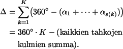 \begin{align*}
\Delta &=
\sum_{k=1}^K \bigl(360^\circ - (\alpha_1 + \dots + \al...
...dot K - (\text{kaikkien tahkojen}\\
&\ \quad\text{kulmien summa}).
\end{align*}