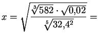 $ x=\sqrt{\dfrac{\sqrt[3]{582}\cdot\sqrt{0{,}02}}{\sqrt[5]{32{,}4^2}}}=$