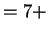 $ =7+\,$