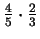 $ \frac{4}{5}\cdot\frac{2}{3}$
