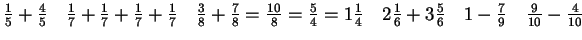 $ \frac{1}{5}+\frac{4}{5}\quad
\frac{1}{7}+\frac{1}{7}+\frac{1}{7}+\frac{1}{7}
\...
...d 2\frac{1}{6}+3\frac{5}{6}
\quad 1-\frac{7}{9}
\quad \frac{9}{10}-\frac{4}{10}$