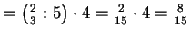$ =\left(\frac{2}{3}:5
\right)\cdot 4=\frac{2}{15}\cdot 4=\frac{8}{15}$