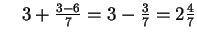 $ \quad 3+\frac{3-6}{7}=3-\frac{3}{7}=2\frac{4}{7}$