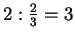 $ 2:\frac{2}{3}=3$