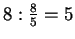 $ 8:\frac{8}{5}=5$