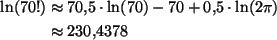 \begin{align*}
\ln(70!)&\approx 70{,}5\cdot \ln(70)-70+0{,}5\cdot \ln(2\pi)\\
&\approx 230{,}4378
\end{align*}