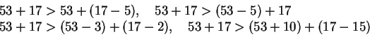 \begin{displaymath}
\begin{array}{l}
53 + 17 > 53 + (17 - 5), \quad 53 + 17 > (5...
...) + (17 - 2), \quad 53 + 17 > (53 + 10) + (17 - 15)
\end{array}\end{displaymath}